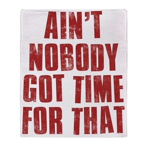 Ain’t Nobody Got Time For That…